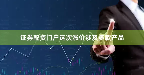 证券配资门户这次涨价涉及多款产品