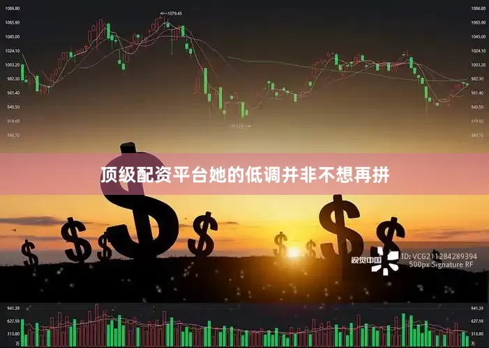 顶级配资平台她的低调并非不想再拼