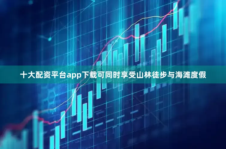 十大配资平台app下载可同时享受山林徒步与海滩度假