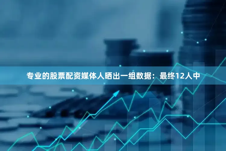 专业的股票配资　　媒体人晒出一组数据：最终12人中