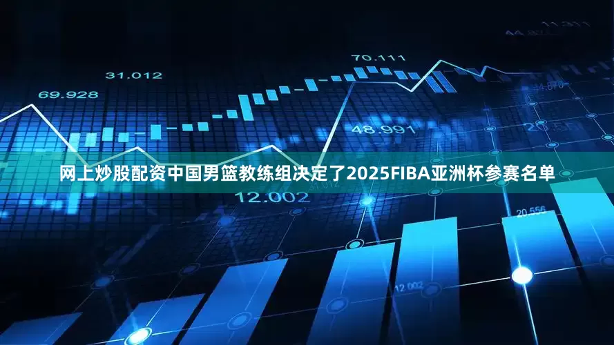 网上炒股配资中国男篮教练组决定了2025FIBA亚洲杯参赛名单