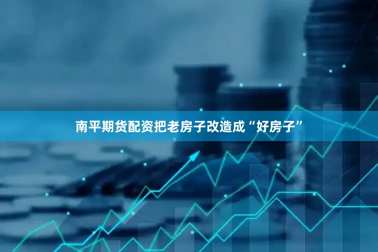 南平期货配资把老房子改造成“好房子”