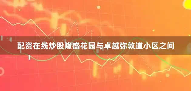 配资在线炒股隆盛花园与卓越弥敦道小区之间