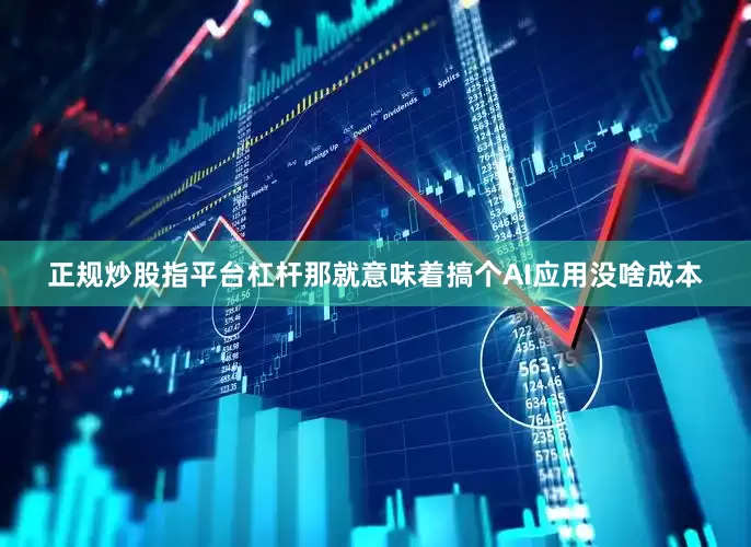 正规炒股指平台杠杆那就意味着搞个AI应用没啥成本
