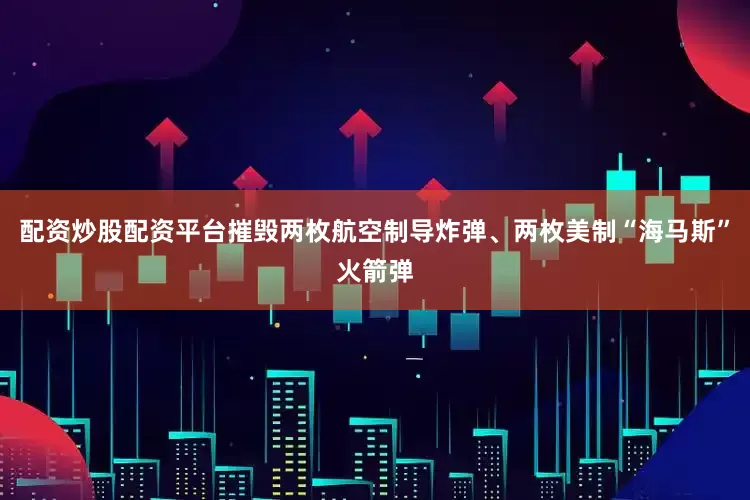 配资炒股配资平台摧毁两枚航空制导炸弹、两枚美制“海马斯”火箭弹