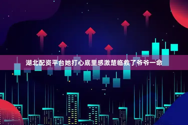 湖北配资平台她打心底里感激楚临救了爷爷一命