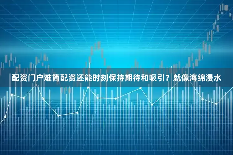 配资门户难简配资还能时刻保持期待和吸引？就像海绵浸水