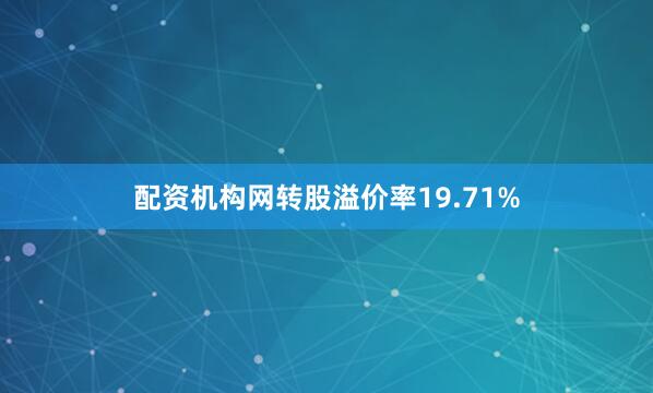 配资机构网转股溢价率19.71%