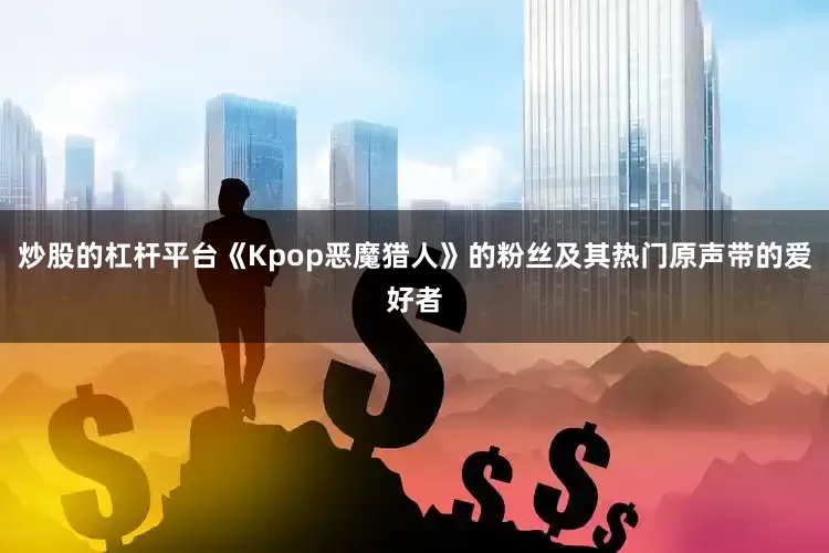 炒股的杠杆平台《Kpop恶魔猎人》的粉丝及其热门原声带的爱好者