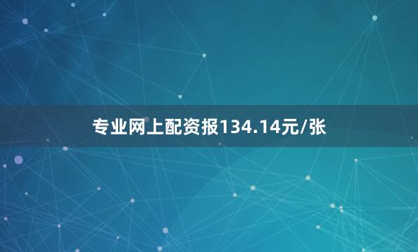 专业网上配资报134.14元/张