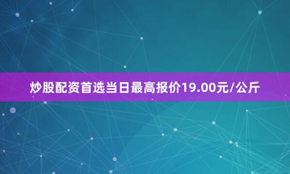 炒股配资首选当日最高报价19.00元/公斤