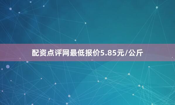 配资点评网最低报价5.85元/公斤