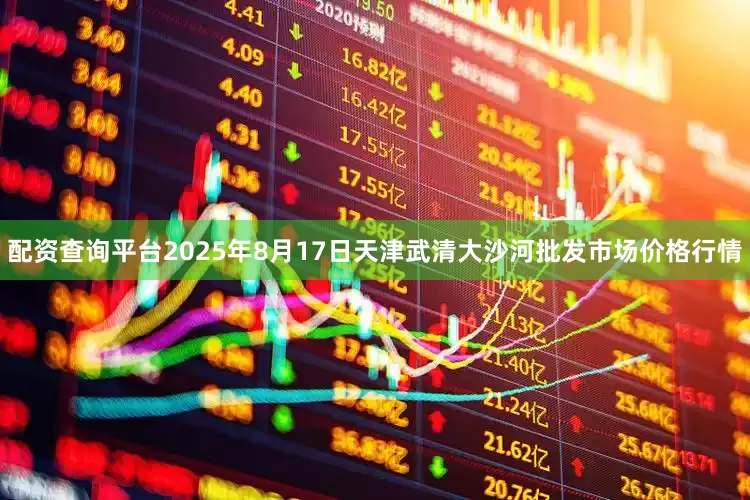 配资查询平台2025年8月17日天津武清大沙河批发市场价格行情