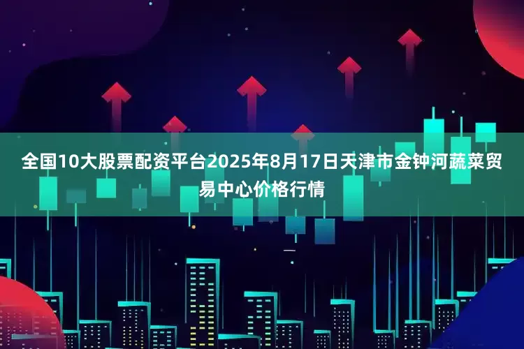 全国10大股票配资平台2025年8月17日天津市金钟河蔬菜贸易中心价格行情