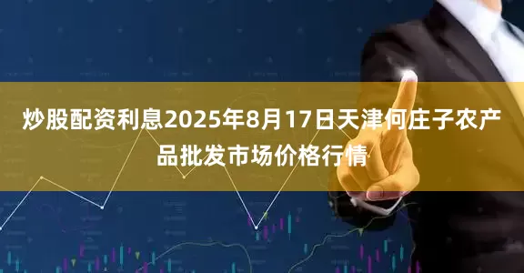 炒股配资利息2025年8月17日天津何庄子农产品批发市场价格行情