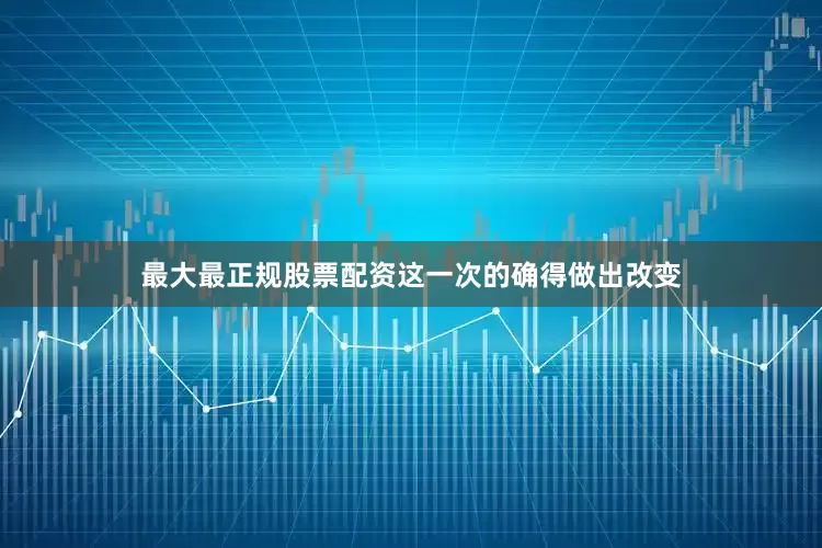 最大最正规股票配资这一次的确得做出改变