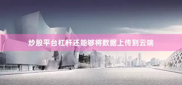 炒股平台杠杆还能够将数据上传到云端