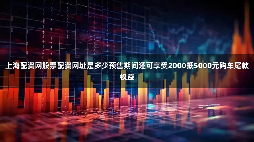 上海配资网股票配资网址是多少预售期间还可享受2000抵5000元购车尾款权益
