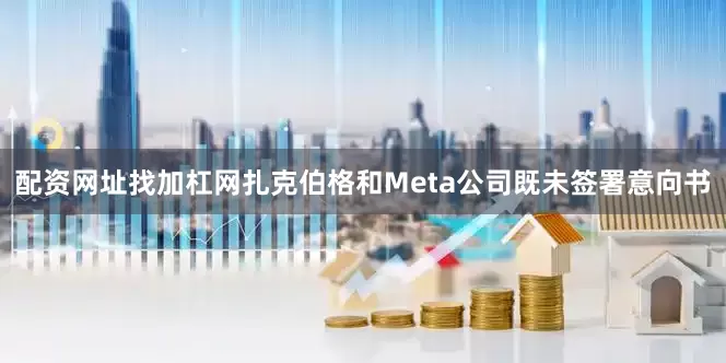 配资网址找加杠网　　扎克伯格和Meta公司既未签署意向书