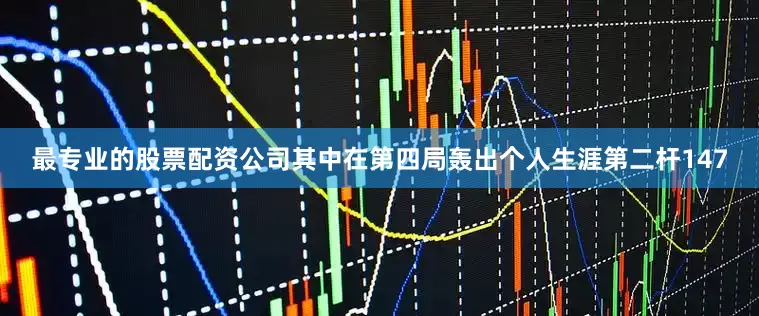 最专业的股票配资公司其中在第四局轰出个人生涯第二杆147