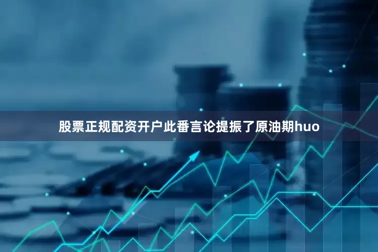 股票正规配资开户此番言论提振了原油期huo