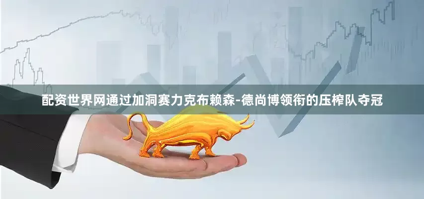 配资世界网通过加洞赛力克布赖森-德尚博领衔的压榨队夺冠