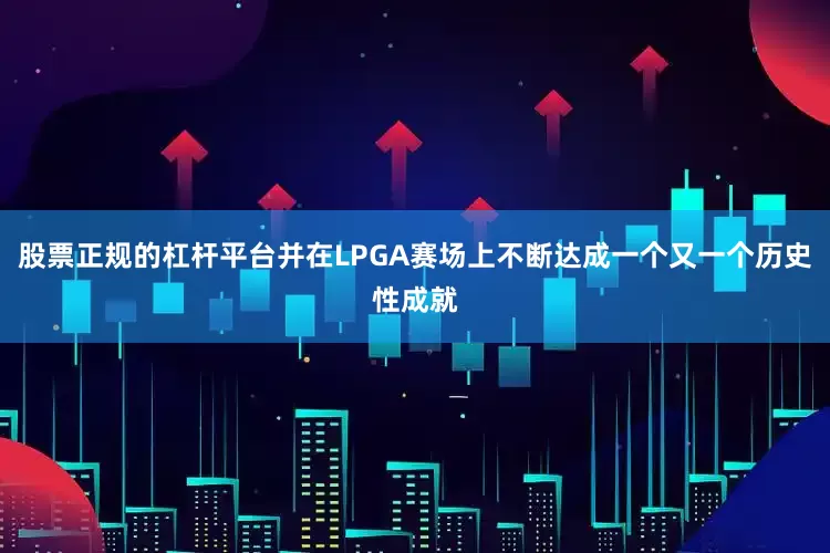 股票正规的杠杆平台并在LPGA赛场上不断达成一个又一个历史性成就