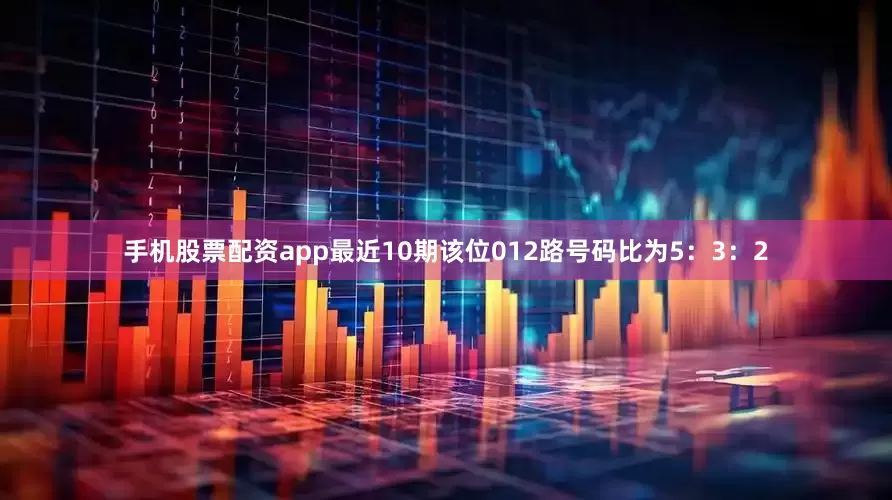手机股票配资app最近10期该位012路号码比为5：3：2