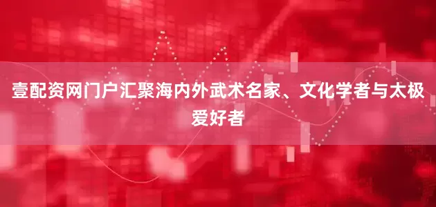 壹配资网门户汇聚海内外武术名家、文化学者与太极爱好者