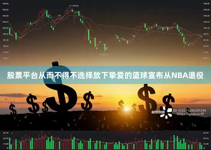股票平台从而不得不选择放下挚爱的篮球宣布从NBA退役