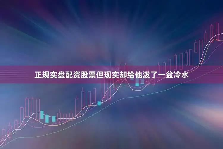 正规实盘配资股票但现实却给他泼了一盆冷水
