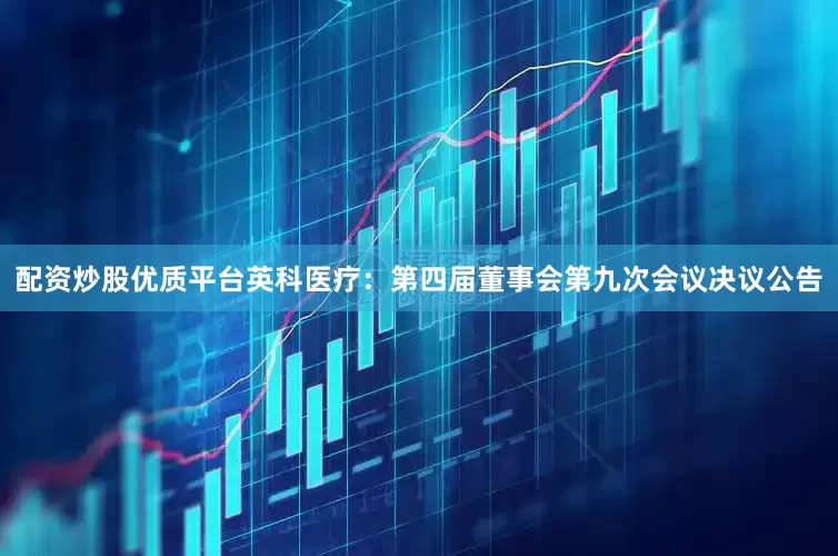 配资炒股优质平台英科医疗：第四届董事会第九次会议决议公告