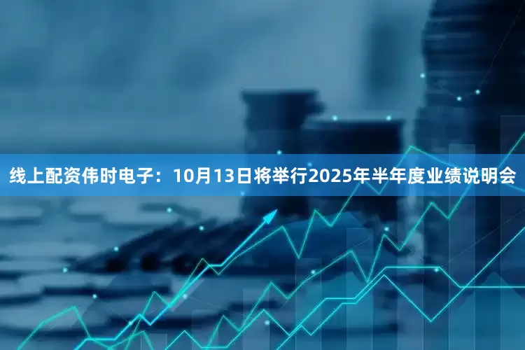 线上配资伟时电子：10月13日将举行2025年半年度业绩说明会