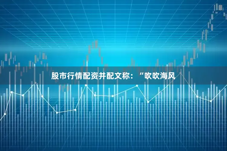 股市行情配资并配文称：“吹吹海风