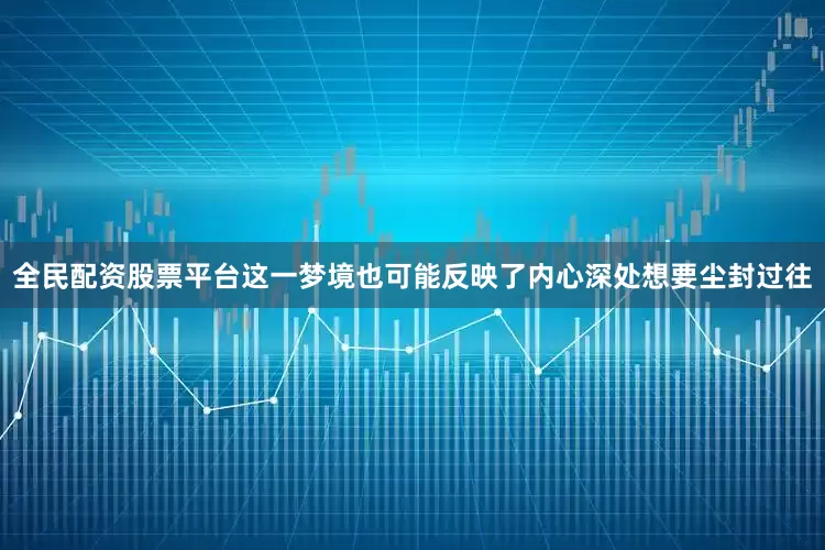 全民配资股票平台这一梦境也可能反映了内心深处想要尘封过往