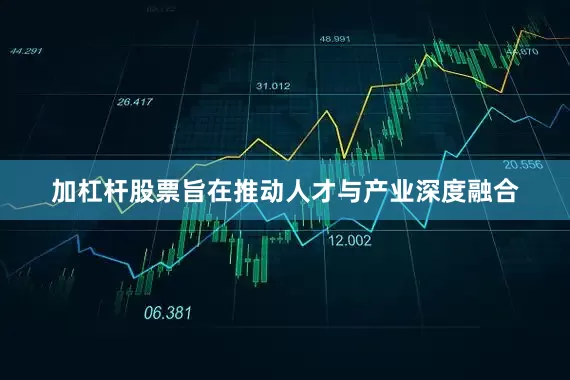 加杠杆股票旨在推动人才与产业深度融合