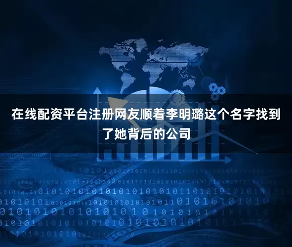 在线配资平台注册网友顺着李明璐这个名字找到了她背后的公司