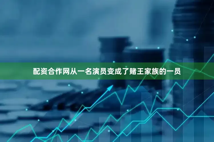 配资合作网从一名演员变成了赌王家族的一员