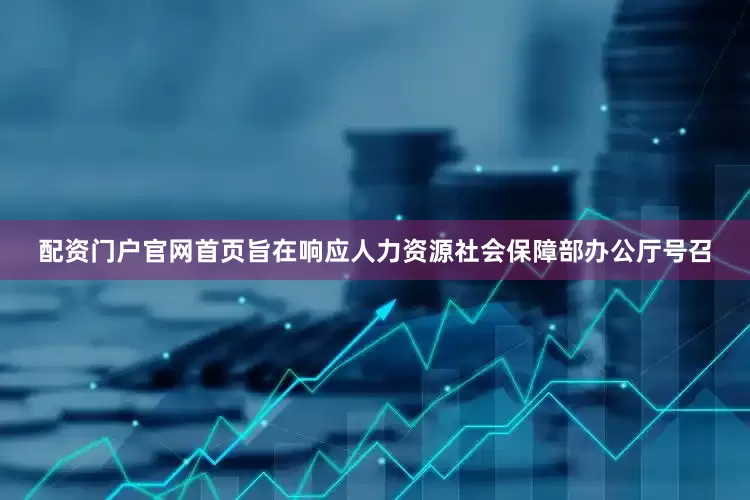 配资门户官网首页旨在响应人力资源社会保障部办公厅号召