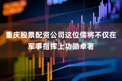 重庆股票配资公司这位儒将不仅在军事指挥上功勋卓著