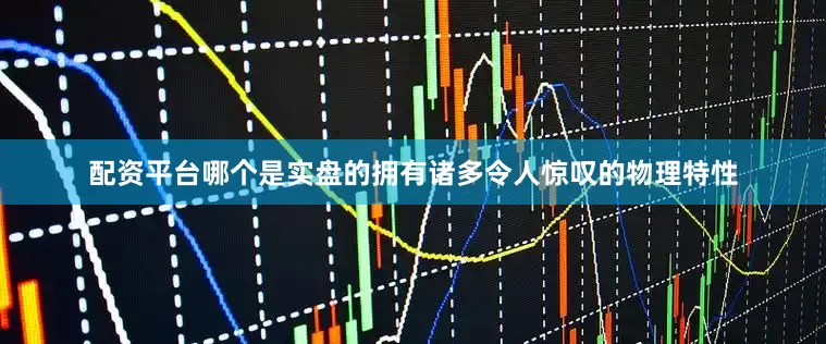配资平台哪个是实盘的拥有诸多令人惊叹的物理特性