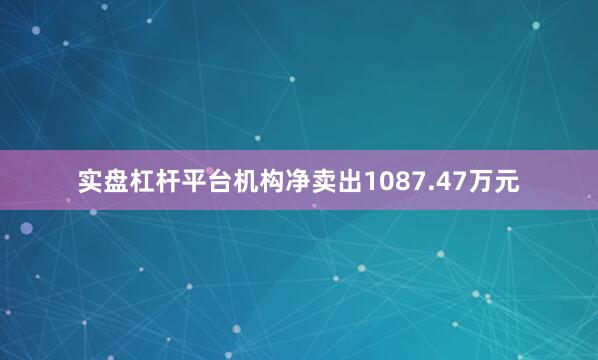 实盘杠杆平台机构净卖出1087.47万元