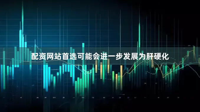 配资网站首选可能会进一步发展为肝硬化
