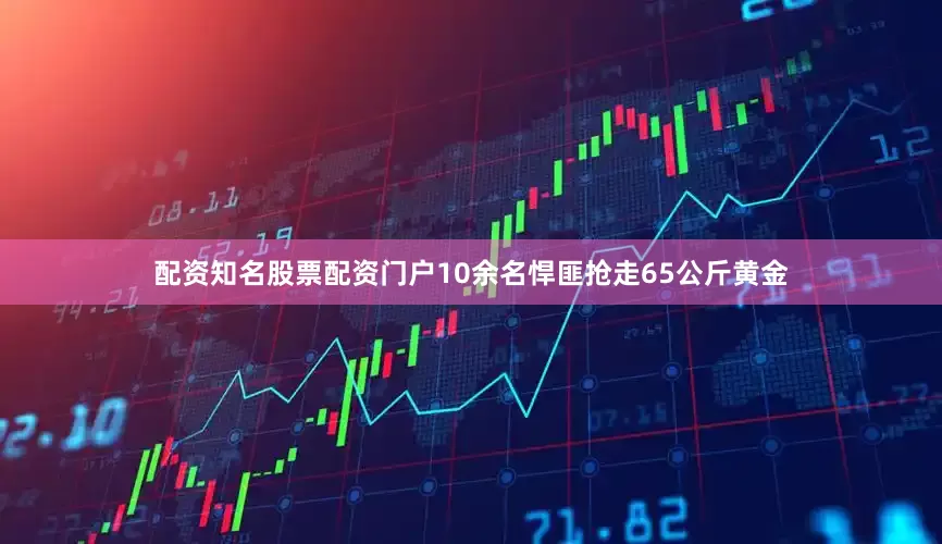 配资知名股票配资门户10余名悍匪抢走65公斤黄金
