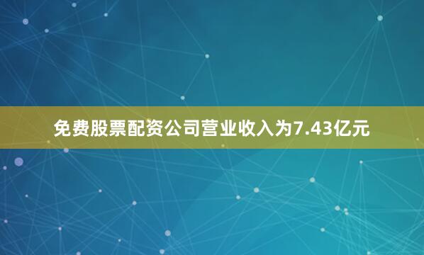 免费股票配资公司营业收入为7.43亿元