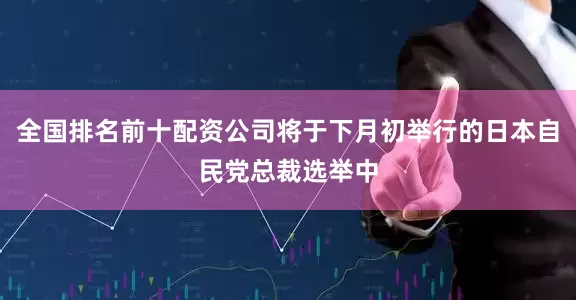 全国排名前十配资公司将于下月初举行的日本自民党总裁选举中