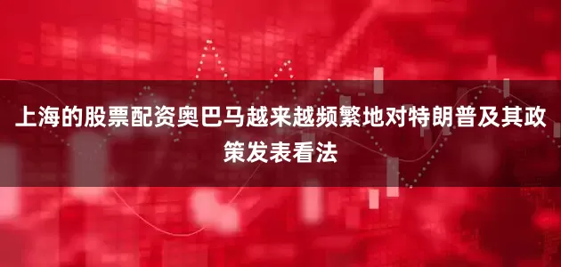 上海的股票配资奥巴马越来越频繁地对特朗普及其政策发表看法