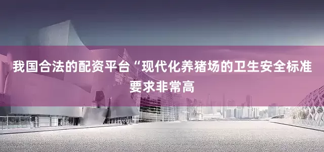 我国合法的配资平台“现代化养猪场的卫生安全标准要求非常高