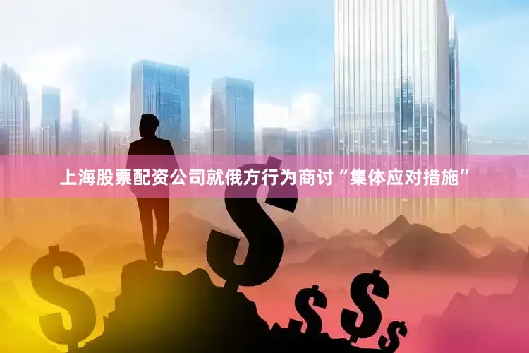 上海股票配资公司就俄方行为商讨“集体应对措施”
