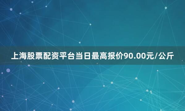 上海股票配资平台当日最高报价90.00元/公斤